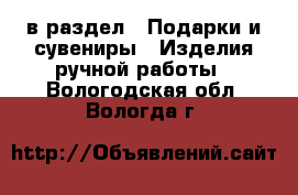  в раздел : Подарки и сувениры » Изделия ручной работы . Вологодская обл.,Вологда г.